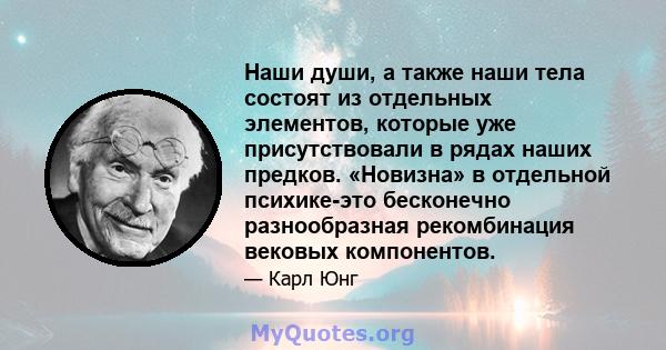 Наши души, а также наши тела состоят из отдельных элементов, которые уже присутствовали в рядах наших предков. «Новизна» в отдельной психике-это бесконечно разнообразная рекомбинация вековых компонентов.