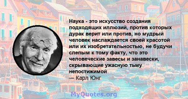 Наука - это искусство создания подходящих иллюзий, против которых дурак верит или против, но мудрый человек наслаждается своей красотой или их изобретательностью, не будучи слепым к тому факту, что это человеческие