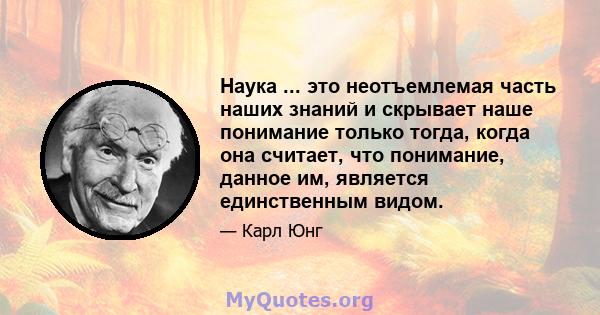 Наука ... это неотъемлемая часть наших знаний и скрывает наше понимание только тогда, когда она считает, что понимание, данное им, является единственным видом.