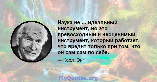 Наука не ... идеальный инструмент, но это превосходный и неоценимый инструмент, который работает, что вредит только при том, что он сам сам по себе.