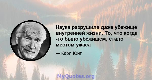 Наука разрушила даже убежище внутренней жизни. То, что когда -то было убежищем, стало местом ужаса