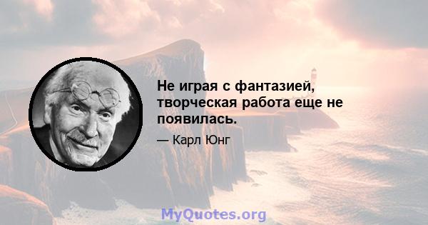 Не играя с фантазией, творческая работа еще не появилась.