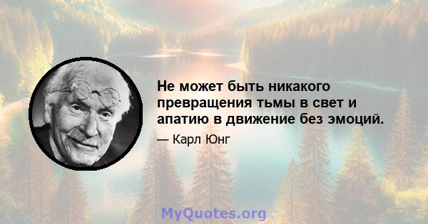 Не может быть никакого превращения тьмы в свет и апатию в движение без эмоций.