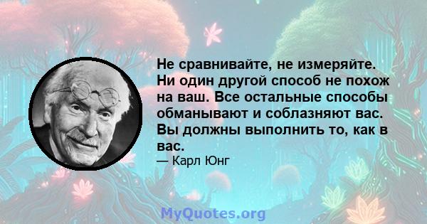 Не сравнивайте, не измеряйте. Ни один другой способ не похож на ваш. Все остальные способы обманывают и соблазняют вас. Вы должны выполнить то, как в вас.