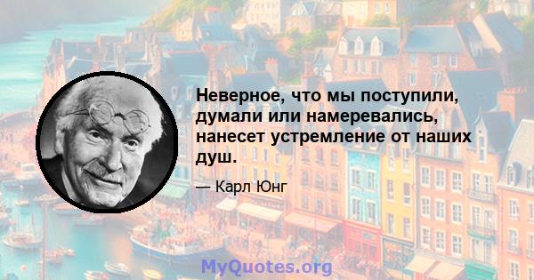 Неверное, что мы поступили, думали или намеревались, нанесет устремление от наших душ.