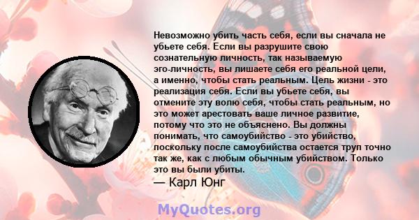 Невозможно убить часть себя, если вы сначала не убьете себя. Если вы разрушите свою сознательную личность, так называемую эго-личность, вы лишаете себя его реальной цели, а именно, чтобы стать реальным. Цель жизни - это 