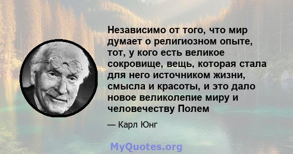 Независимо от того, что мир думает о религиозном опыте, тот, у кого есть великое сокровище, вещь, которая стала для него источником жизни, смысла и красоты, и это дало новое великолепие миру и человечеству Полем