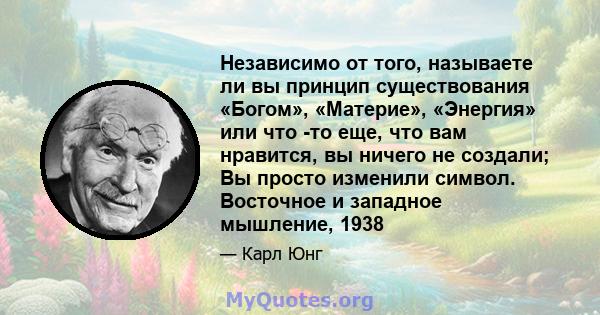 Независимо от того, называете ли вы принцип существования «Богом», «Материе», «Энергия» или что -то еще, что вам нравится, вы ничего не создали; Вы просто изменили символ. Восточное и западное мышление, 1938