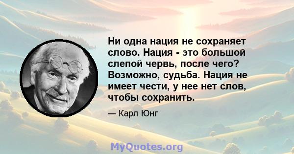 Ни одна нация не сохраняет слово. Нация - это большой слепой червь, после чего? Возможно, судьба. Нация не имеет чести, у нее нет слов, чтобы сохранить.