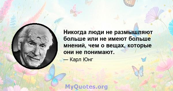 Никогда люди не размышляют больше или не имеют больше мнений, чем о вещах, которые они не понимают.