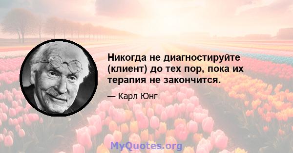 Никогда не диагностируйте (клиент) до тех пор, пока их терапия не закончится.