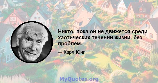 Никто, пока он не движется среди хаотических течений жизни, без проблем.