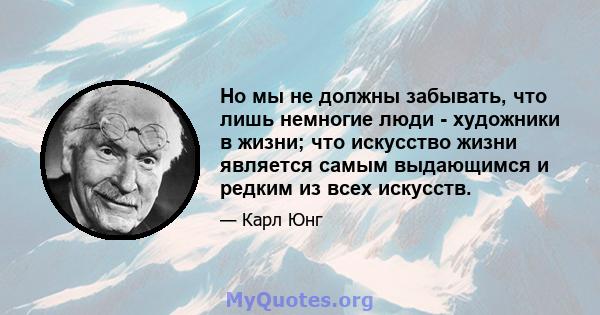 Но мы не должны забывать, что лишь немногие люди - художники в жизни; что искусство жизни является самым выдающимся и редким из всех искусств.