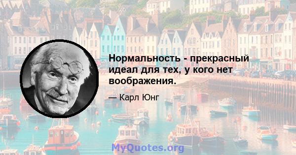 Нормальность - прекрасный идеал для тех, у кого нет воображения.