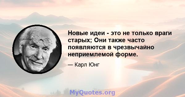 Новые идеи - это не только враги старых; Они также часто появляются в чрезвычайно неприемлемой форме.