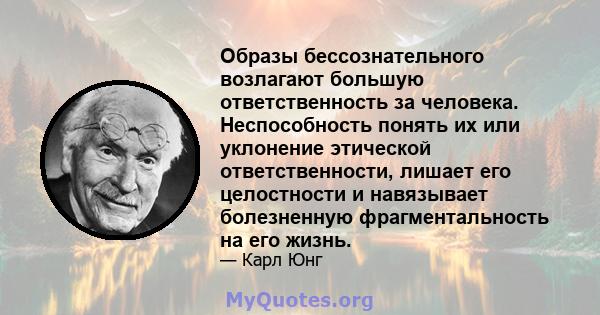 Образы бессознательного возлагают большую ответственность за человека. Неспособность понять их или уклонение этической ответственности, лишает его целостности и навязывает болезненную фрагментальность на его жизнь.