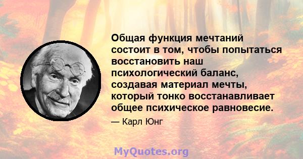 Общая функция мечтаний состоит в том, чтобы попытаться восстановить наш психологический баланс, создавая материал мечты, который тонко восстанавливает общее психическое равновесие.