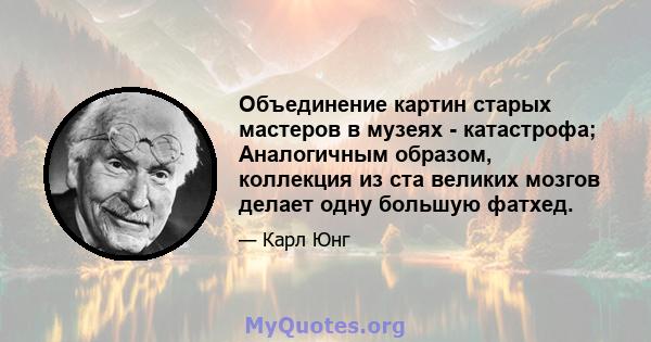 Объединение картин старых мастеров в музеях - катастрофа; Аналогичным образом, коллекция из ста великих мозгов делает одну большую фатхед.