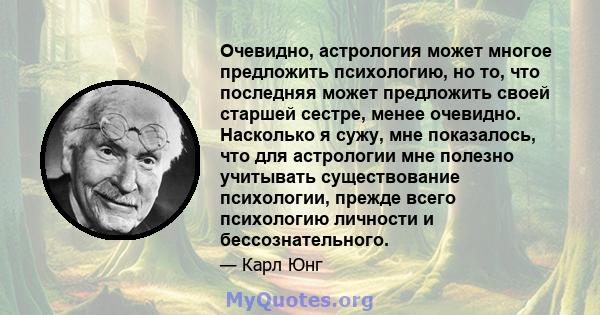 Очевидно, астрология может многое предложить психологию, но то, что последняя может предложить своей старшей сестре, менее очевидно. Насколько я сужу, мне показалось, что для астрологии мне полезно учитывать