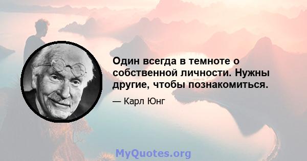 Один всегда в темноте о собственной личности. Нужны другие, чтобы познакомиться.