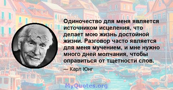 Одиночество для меня является источником исцеления, что делает мою жизнь достойной жизни. Разговор часто является для меня мучением, и мне нужно много дней молчания, чтобы оправиться от тщетности слов.