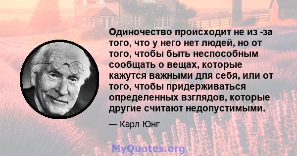 Одиночество происходит не из -за того, что у него нет людей, но от того, чтобы быть неспособным сообщать о вещах, которые кажутся важными для себя, или от того, чтобы придерживаться определенных взглядов, которые другие 