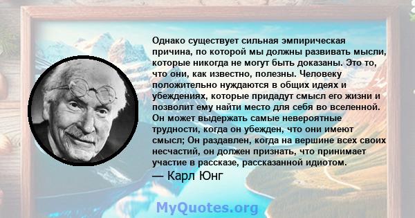 Однако существует сильная эмпирическая причина, по которой мы должны развивать мысли, которые никогда не могут быть доказаны. Это то, что они, как известно, полезны. Человеку положительно нуждаются в общих идеях и