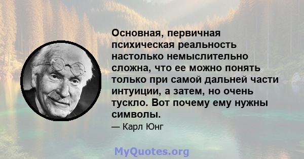 Основная, первичная психическая реальность настолько немыслительно сложна, что ее можно понять только при самой дальней части интуиции, а затем, но очень тускло. Вот почему ему нужны символы.