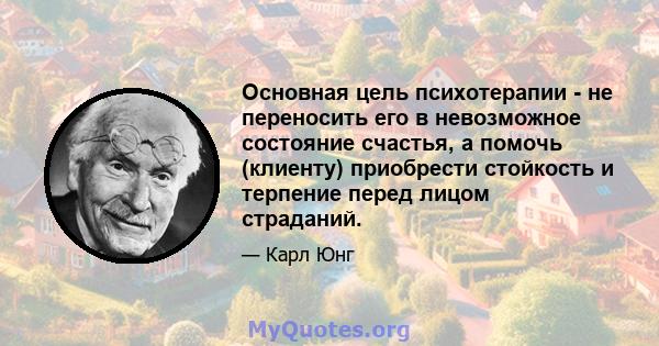 Основная цель психотерапии - не переносить его в невозможное состояние счастья, а помочь (клиенту) приобрести стойкость и терпение перед лицом страданий.