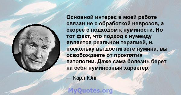 Основной интерес в моей работе связан не с обработкой неврозов, а скорее с подходом к нуминости. Но тот факт, что подход к нумеиду является реальной терапией, и, поскольку вы достигаете нумина, вы освобождаете от