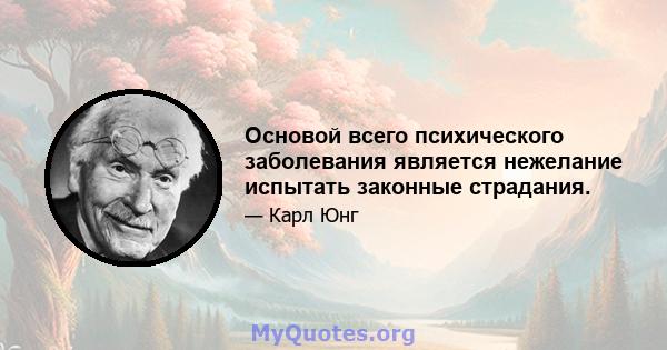 Основой всего психического заболевания является нежелание испытать законные страдания.