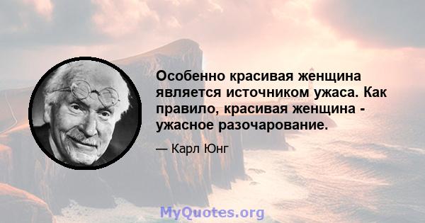 Особенно красивая женщина является источником ужаса. Как правило, красивая женщина - ужасное разочарование.