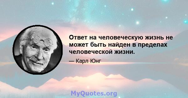 Ответ на человеческую жизнь не может быть найден в пределах человеческой жизни.