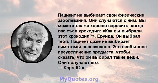 Пациент не выбирает свои физические заболевания. Они случаются с ним. Вы можете так же хорошо спросить, когда вас съел крокодил: «Как вы выбрали этот крокодил?». Ерунда. Он выбрал тебя. Пациент даже не выбирает симптомы 