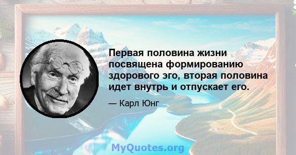 Первая половина жизни посвящена формированию здорового эго, вторая половина идет внутрь и отпускает его.