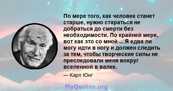 По мере того, как человек станет старше, нужно стараться не добраться до смерти без необходимости. По крайней мере, вот как это со мной ... Я едва ли могу идти в ногу и должен следить за тем, чтобы творческие силы не