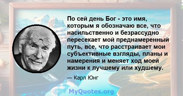 По сей день Бог - это имя, которым я обозначаю все, что насильственно и безрассудно пересекает мой преднамеренный путь, все, что расстраивает мои субъективные взгляды, планы и намерения и меняет ход моей жизни к лучшему 