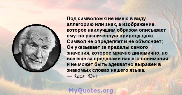 Под символом я не имею в виду аллегорию или знак, а изображение, которое наилучшим образом описывает смутно различенную природу духа. Символ не определяет и не объясняет; Он указывает за пределы самого значения, которое 