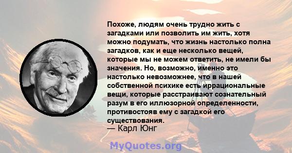 Похоже, людям очень трудно жить с загадками или позволить им жить, хотя можно подумать, что жизнь настолько полна загадков, как и еще несколько вещей, которые мы не можем ответить, не имели бы значения. Но, возможно,