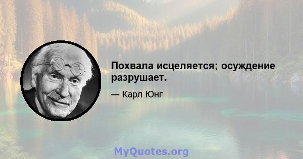 Похвала исцеляется; осуждение разрушает.