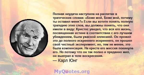 Полная неудача наступила на распятие в трагических словах: «Боже мой, Боже мой, почему ты оставил меня?» Если вы хотите понять полную трагедию этих слов, вы должны понять, что они имели в виду: Христос увидел, что вся