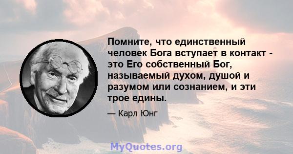 Помните, что единственный человек Бога вступает в контакт - это Его собственный Бог, называемый духом, душой и разумом или сознанием, и эти трое едины.