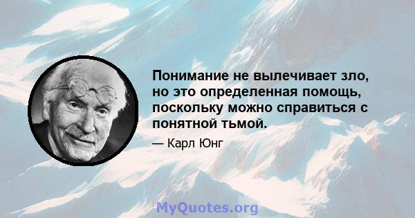 Понимание не вылечивает зло, но это определенная помощь, поскольку можно справиться с понятной тьмой.