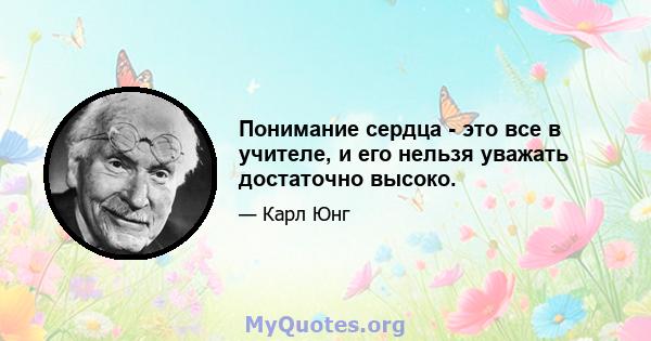 Понимание сердца - это все в учителе, и его нельзя уважать достаточно высоко.