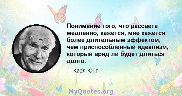 Понимание того, что рассвета медленно, кажется, мне кажется более длительным эффектом, чем приспособленный идеализм, который вряд ли будет длиться долго.