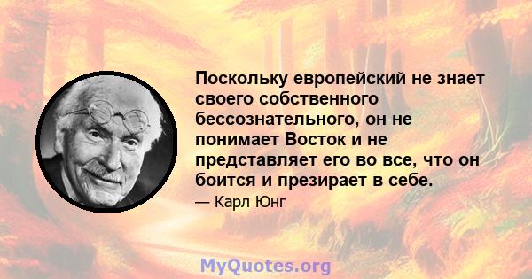 Поскольку европейский не знает своего собственного бессознательного, он не понимает Восток и не представляет его во все, что он боится и презирает в себе.