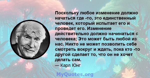 Поскольку любое изменение должно начаться где -то, это единственный человек, который испытает его и проведет его. Изменение действительно должно начинаться с человека; Это может быть любой из нас. Никто не может