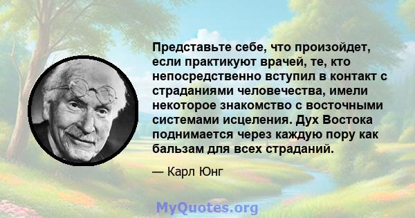 Представьте себе, что произойдет, если практикуют врачей, те, кто непосредственно вступил в контакт с страданиями человечества, имели некоторое знакомство с восточными системами исцеления. Дух Востока поднимается через