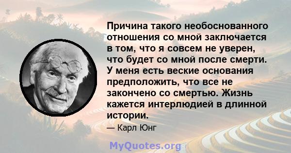 Причина такого необоснованного отношения со мной заключается в том, что я совсем не уверен, что будет со мной после смерти. У меня есть веские основания предположить, что все не закончено со смертью. Жизнь кажется