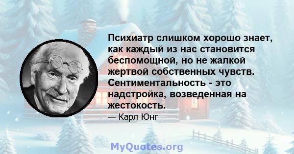 Психиатр слишком хорошо знает, как каждый из нас становится беспомощной, но не жалкой жертвой собственных чувств. Сентиментальность - это надстройка, возведенная на жестокость.